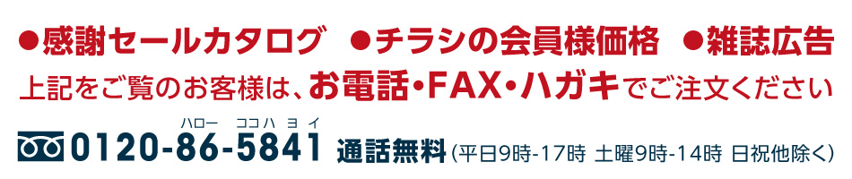 感謝セールカタログ、チラシの会員様特別価格、雑誌広告をご覧のお客様は、お電話・FAX・ハガキでご注文ください。TEL.0120-86-5841 ※通話無料 （平日9時-17時 土曜9時-14時 日祝除く）